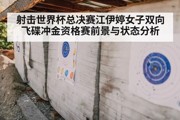 射击世界杯总决赛江伊婷女子双向飞碟冲金资格赛前景与状态分析 | kaiyun