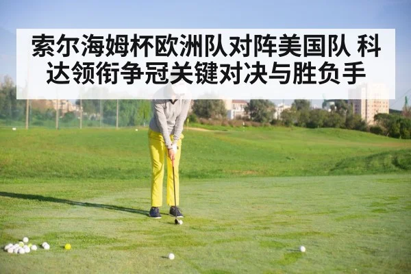 索尔海姆杯欧洲队对阵美国队 科达领衔争冠关键对决与胜负手
