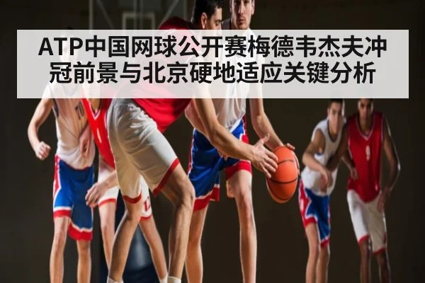 ATP中国网球公开赛梅德韦杰夫冲冠前景与北京硬地适应关键分析（kaiyun）