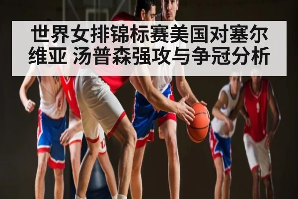 世界女排锦标赛美国对塞尔维亚 汤普森强攻与争冠分析（kaiyun）